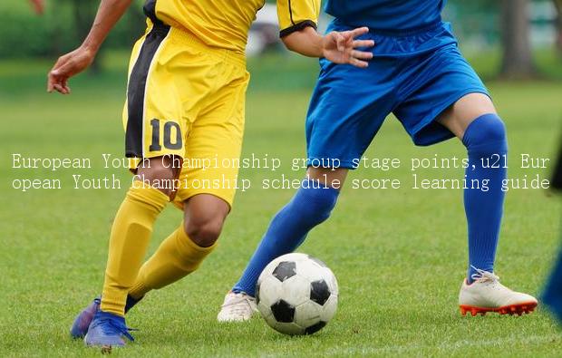 European Youth Championship group stage points,u21 European Youth Championship schedule score learning guide