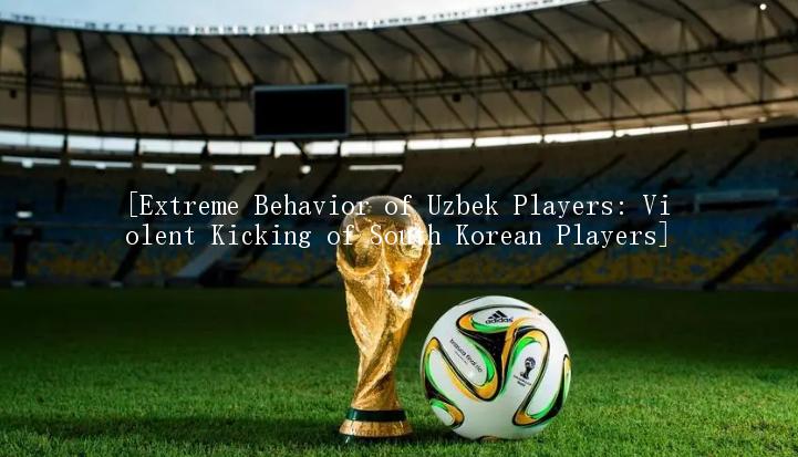 [Extreme Behavior of Uzbek Players: Violent Kicking of South Korean Players]