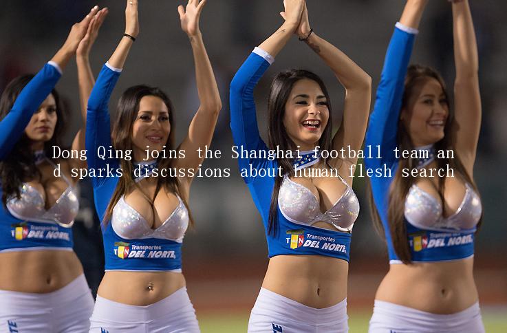 Dong Qing joins the Shanghai football team and sparks discussions about human flesh search