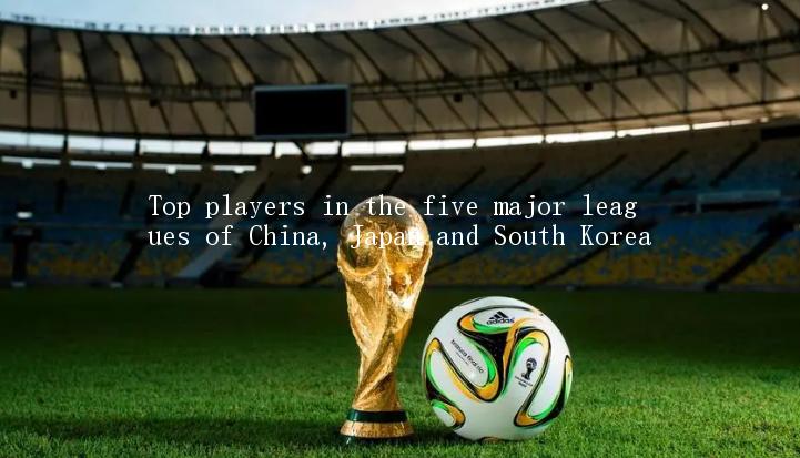 Top players in the five major leagues of China, Japan and South Korea